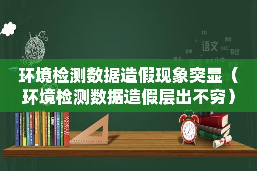 环境检测数据造假现象突显（环境检测数据造假层出不穷）