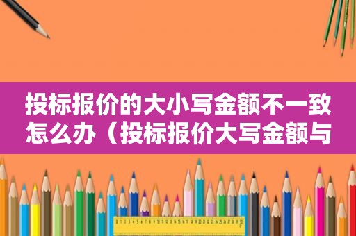 投标报价的大小写金额不一致怎么办（投标报价大写金额与小写金额不一致）