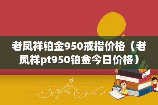 老凤祥铂金950戒指价格（老凤祥pt950铂金今日价格）