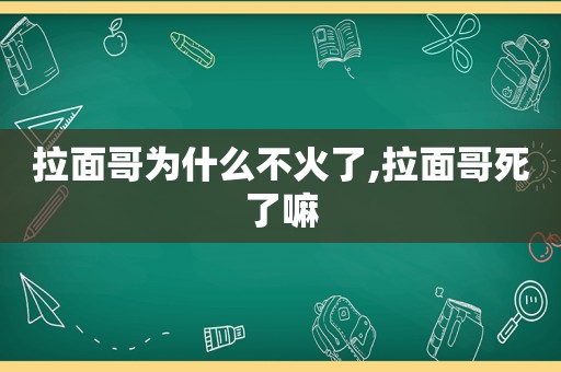 拉面哥为什么不火了,拉面哥死了嘛