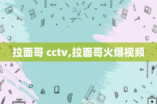 拉面哥 cctv,拉面哥火爆视频