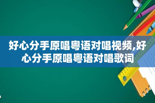 好心分手原唱粤语对唱视频,好心分手原唱粤语对唱歌词