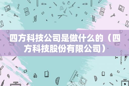 四方科技公司是做什么的（四方科技股份有限公司）