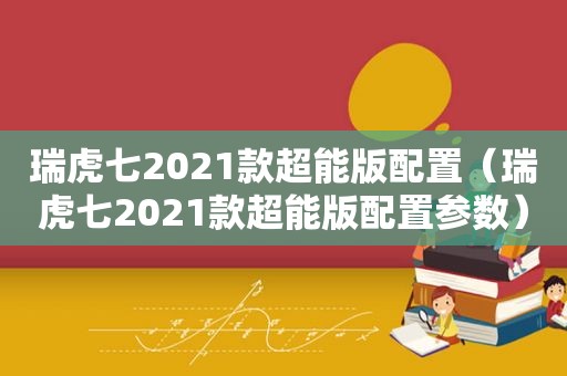 瑞虎七2021款超能版配置（瑞虎七2021款超能版配置参数）