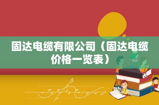 固达电缆有限公司（固达电缆价格一览表）