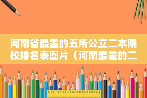 河南省最差的五所公立二本院校排名表图片（河南最差的二本学院有哪些）