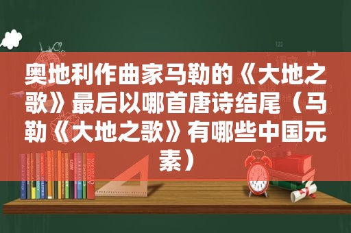 奥地利作曲家 *** 的《大地之歌》最后以哪首唐诗结尾（ *** 《大地之歌》有哪些中国元素）