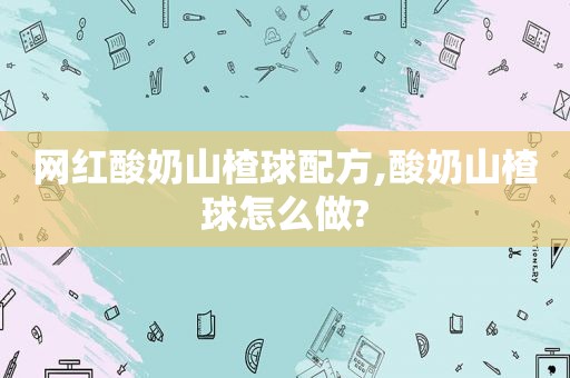 网红酸奶山楂球配方,酸奶山楂球怎么做?