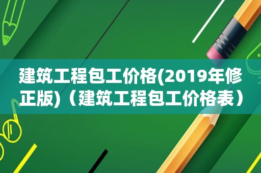 建筑工程包工价格(2019年修正版)（建筑工程包工价格表）