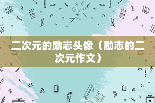 二次元的励志头像（励志的二次元作文）