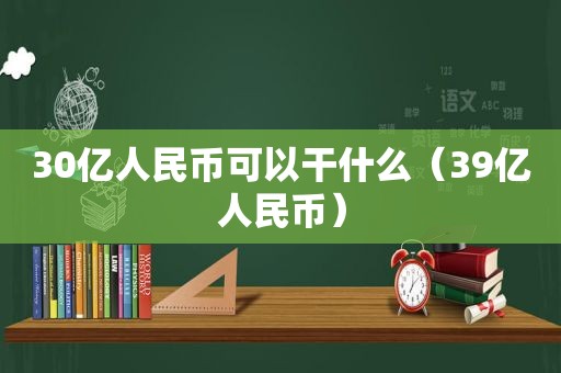 30亿人民币可以干什么（39亿人民币）