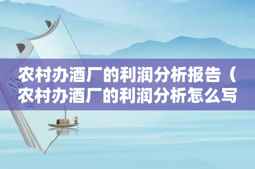 农村办酒厂的利润分析报告（农村办酒厂的利润分析怎么写）