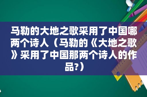  *** 的大地之歌采用了中国哪两个诗人（ *** 的《大地之歌》采用了中国那两个诗人的作品?）