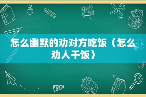 怎么幽默的劝对方吃饭（怎么劝人干饭）