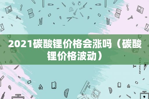 2021碳酸锂价格会涨吗（碳酸锂价格波动）