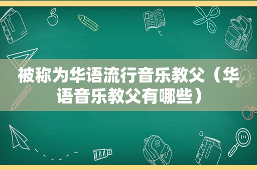 被称为华语流行音乐教父（华语音乐教父有哪些）