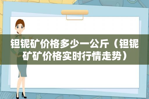 钽铌矿价格多少一公斤（钽铌矿矿价格实时行情走势）