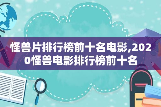 怪兽片排行榜前十名电影,2020怪兽电影排行榜前十名