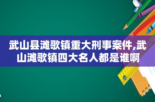 武山县滩歌镇重大刑事案件,武山滩歌镇四大名人都是谁啊