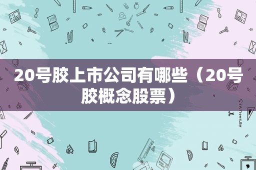 20号胶上市公司有哪些（20号胶概念股票）