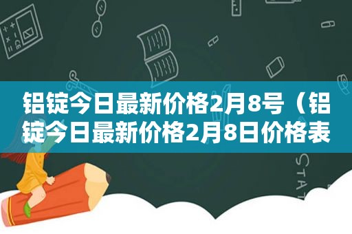 铝锭今日最新价格2月8号（铝锭今日最新价格2月8日价格表）