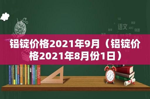 铝锭价格2021年9月（铝锭价格2021年8月份1日）