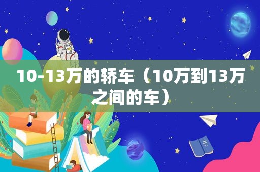 10-13万的轿车（10万到13万之间的车）