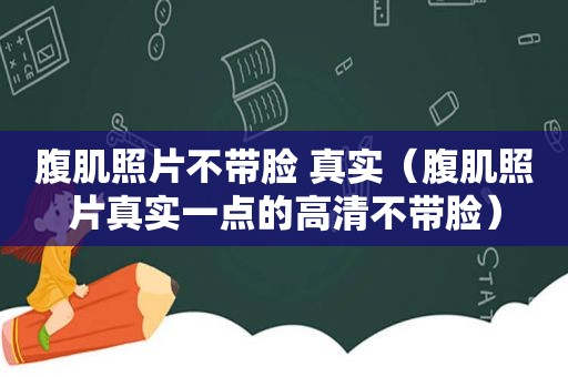 腹肌照片不带脸 真实（腹肌照片真实一点的高清不带脸）