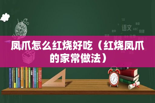 凤爪怎么红烧好吃（红烧凤爪的家常做法）