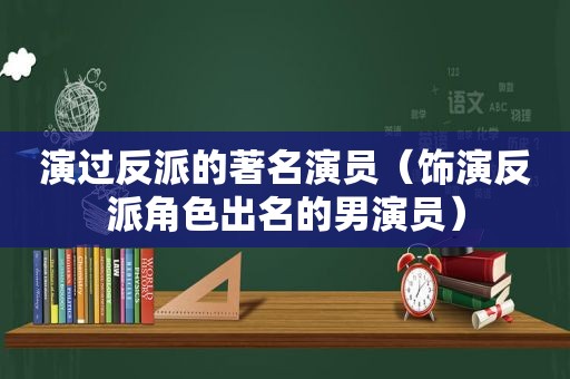 演过反派的著名演员（饰演反派角色出名的男演员）