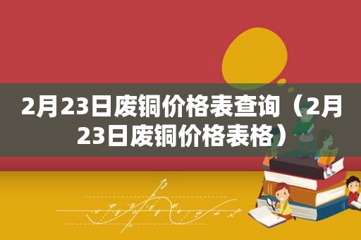 2月23日废铜价格表查询（2月23日废铜价格表格）