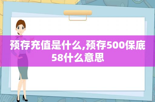 预存充值是什么,预存500保底58什么意思