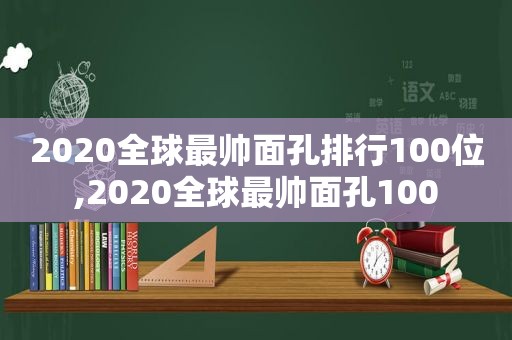 2020全球最帅面孔排行100位,2020全球最帅面孔100