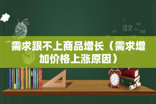 需求跟不上商品增长（需求增加价格上涨原因）