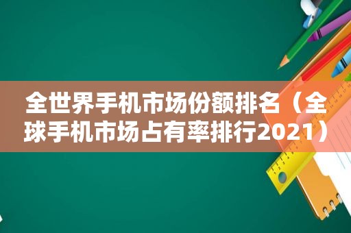 全世界手机市场份额排名（全球手机市场占有率排行2021）