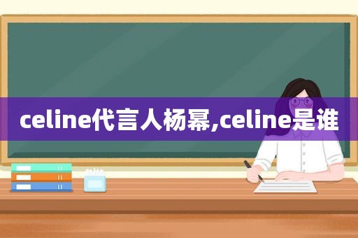 celine代言人杨幂,celine是谁