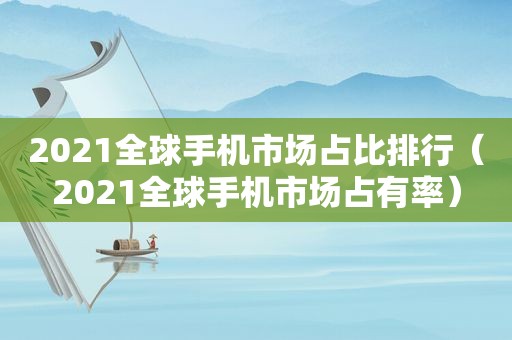 2021全球手机市场占比排行（2021全球手机市场占有率）