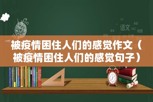 被疫情困住人们的感觉作文（被疫情困住人们的感觉句子）