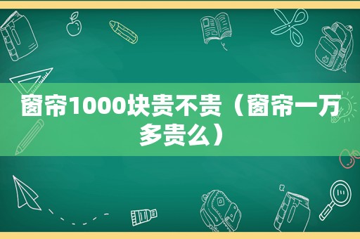 窗帘1000块贵不贵（窗帘一万多贵么）