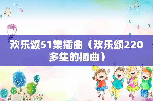 欢乐颂51集插曲（欢乐颂220多集的插曲）