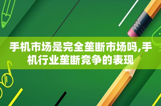 手机市场是完全垄断市场吗,手机行业垄断竞争的表现