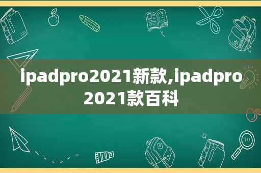 ipadpro2021新款,ipadpro2021款百科