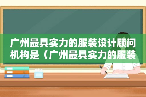 广州最具实力的服装设计顾问机构是（广州最具实力的服装设计顾问机构是哪家）