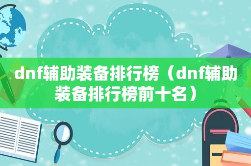 dnf辅助装备排行榜（dnf辅助装备排行榜前十名）