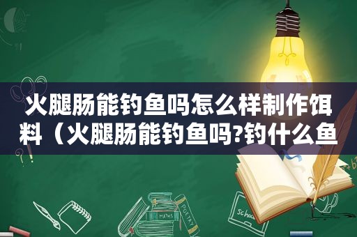 火腿肠能钓鱼吗怎么样制作饵料（火腿肠能钓鱼吗?钓什么鱼）