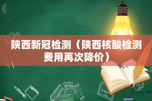 陕西新冠检测（陕西核酸检测费用再次降价）