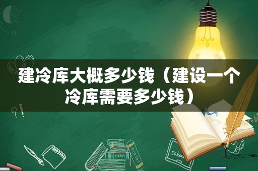 建冷库大概多少钱（建设一个冷库需要多少钱）