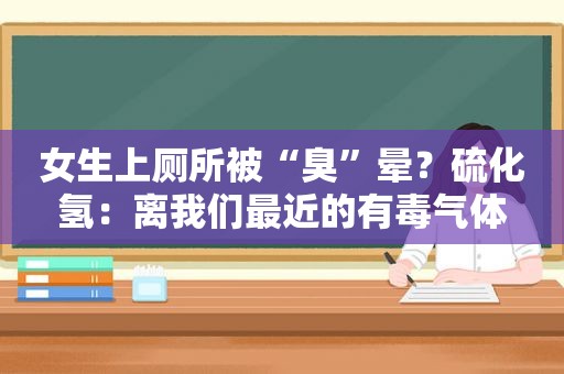 女生上厕所被“臭”晕？硫化氢：离我们最近的有毒气体