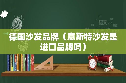 德国沙发品牌（意斯特沙发是进口品牌吗）