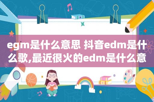 egm是什么意思 抖音edm是什么歌,最近很火的edm是什么意思